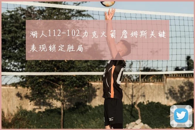 湖人112-102力克火箭 詹姆斯关键表现锁定胜局