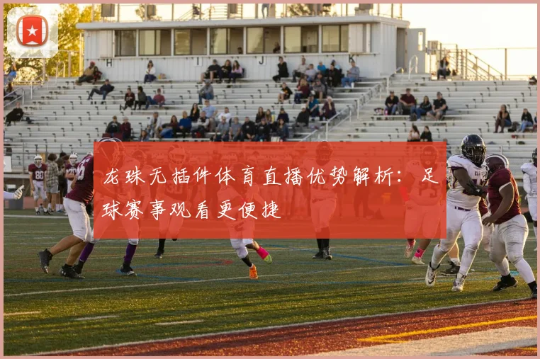 龙珠无插件体育直播优势解析：足球赛事观看更便捷