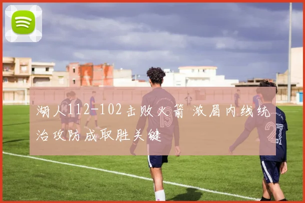 湖人112-102击败火箭 浓眉内线统治攻防成取胜关键