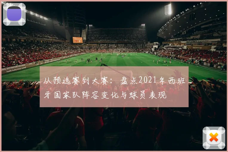 从预选赛到大赛：盘点2021年西班牙国家队阵容变化与球员表现
