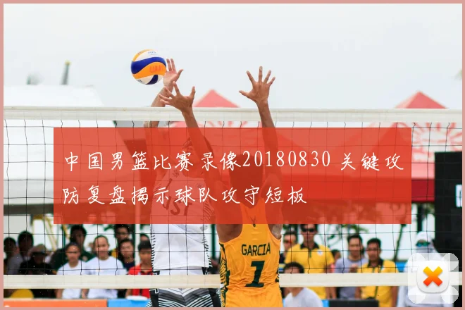 中国男篮比赛录像20180830 关键攻防复盘揭示球队攻守短板