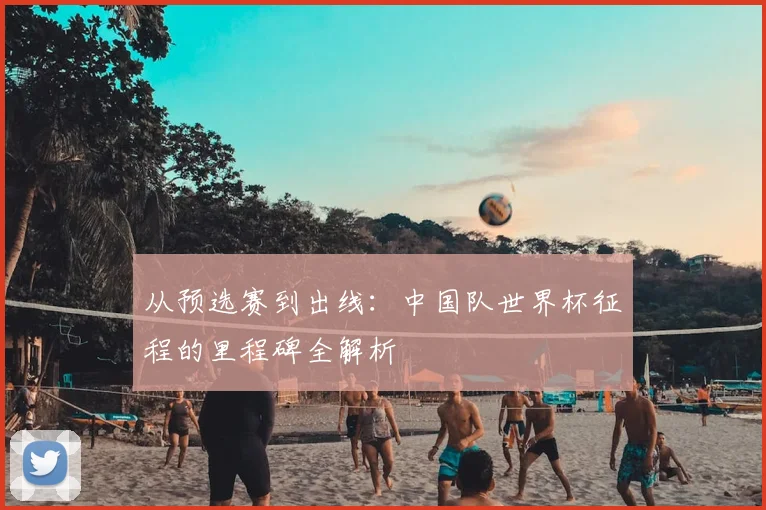 从预选赛到出线：中国队世界杯征程的里程碑全解析