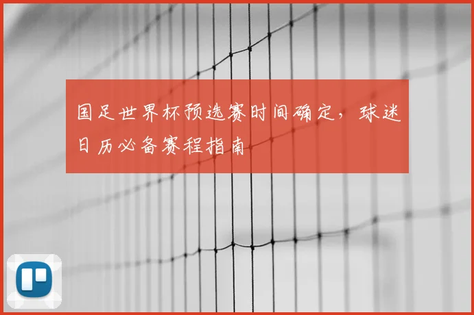 国足世界杯预选赛时间确定，球迷日历必备赛程指南