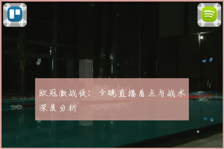 欧冠激战夜：今晚直播看点与战术深度分析