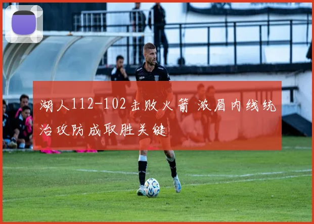 湖人112-102击败火箭 浓眉内线统治攻防成取胜关键