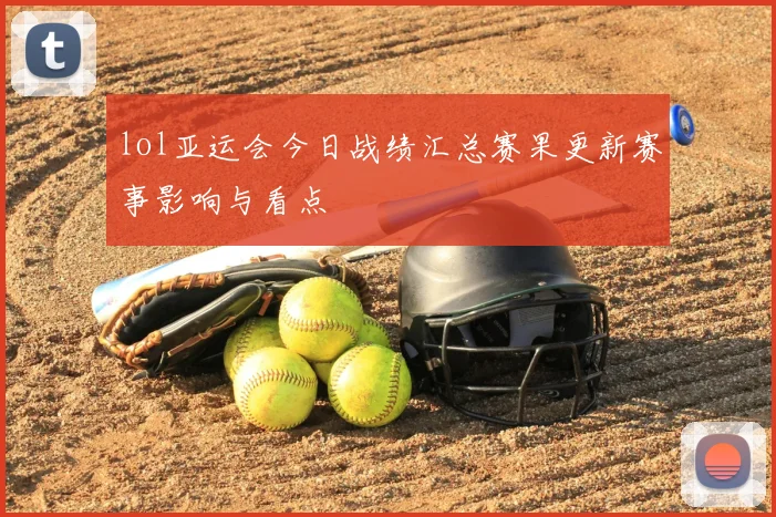 lol亚运会今日战绩汇总赛果更新赛事影响与看点