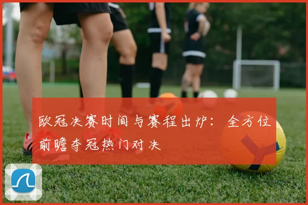 欧冠决赛时间与赛程出炉：全方位前瞻夺冠热门对决