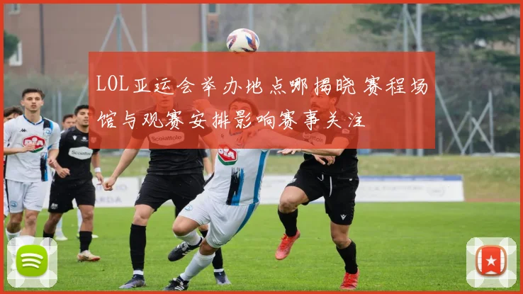 LOL亚运会举办地点哪揭晓 赛程场馆与观赛安排影响赛事关注