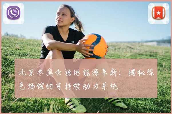 北京冬奥会场地能源革新：揭秘绿色场馆的可持续动力系统