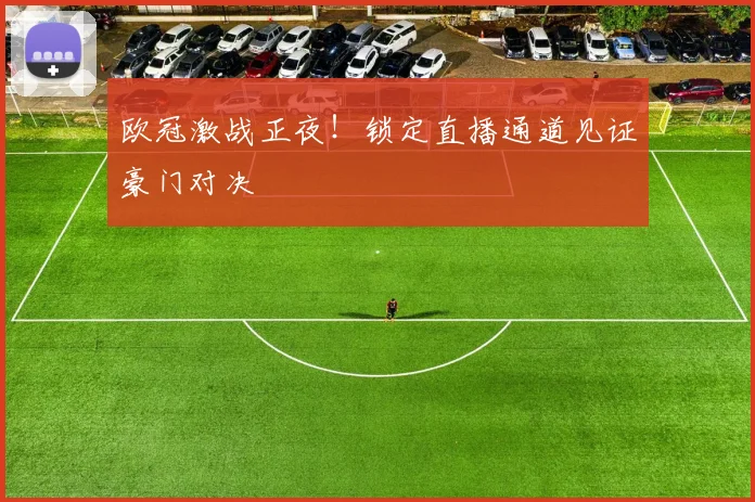 欧冠激战正夜！锁定直播通道见证豪门对决