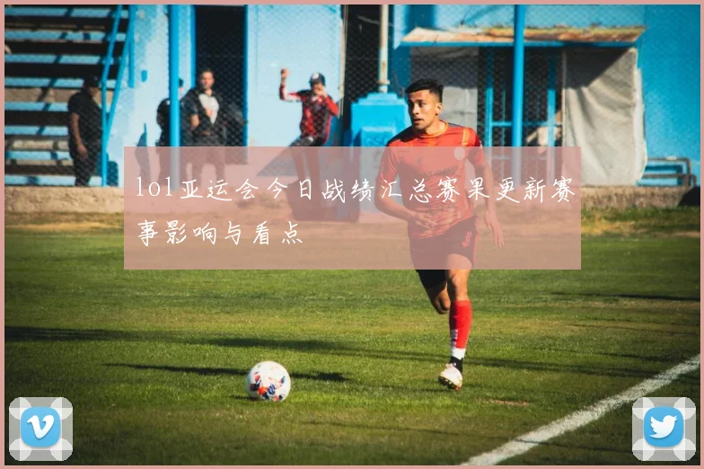 lol亚运会今日战绩汇总赛果更新赛事影响与看点